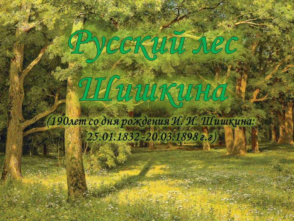 "Русский лес Шишкина" (190лет со дня рождения И. И. Шишкина: 25.01.1832 -20.03.1898 г.г)