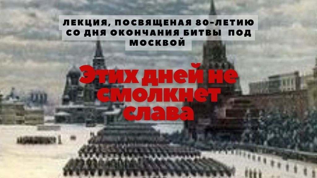 ЛЕКЦИЯ, ПОСВЯЩЕННАЯ  80- ЛЕТИЮ СО ДНЯ ОКОНЧАНИЯ БИТВЫ ПОД МОСКВОЙ  «ЭТИХ ДНЕЙ НЕ СМОЛКНЕТ СЛАВА»